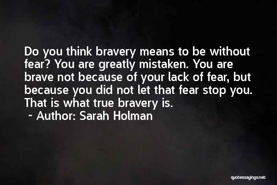 Sarah Holman Quotes: Do You Think Bravery Means To Be Without Fear? You Are Greatly Mistaken. You Are Brave Not Because Of Your