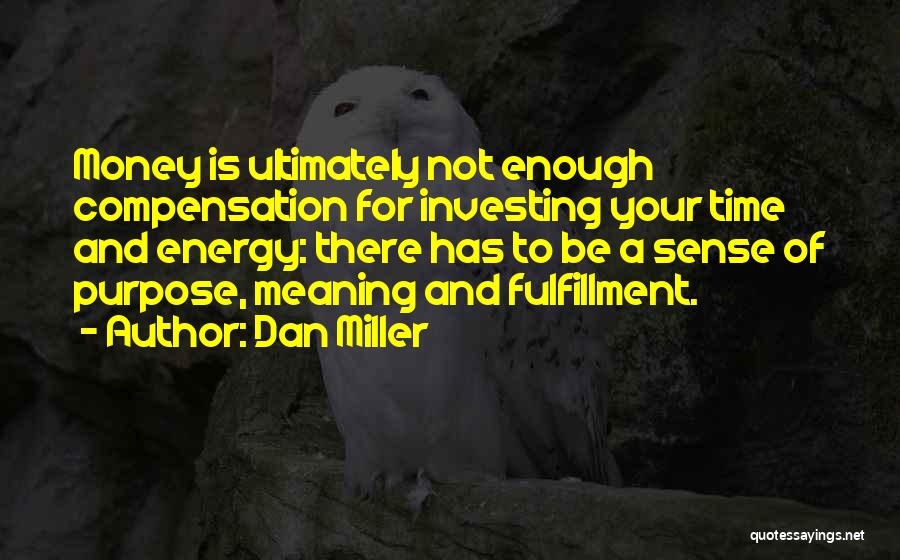 Dan Miller Quotes: Money Is Ultimately Not Enough Compensation For Investing Your Time And Energy: There Has To Be A Sense Of Purpose,