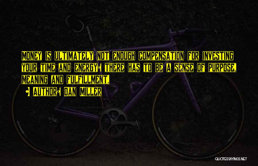 Dan Miller Quotes: Money Is Ultimately Not Enough Compensation For Investing Your Time And Energy: There Has To Be A Sense Of Purpose,