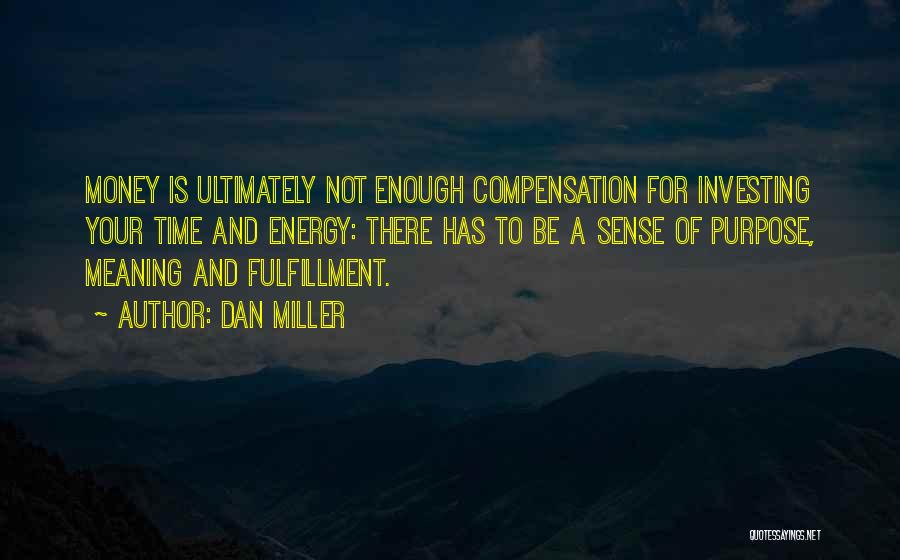 Dan Miller Quotes: Money Is Ultimately Not Enough Compensation For Investing Your Time And Energy: There Has To Be A Sense Of Purpose,