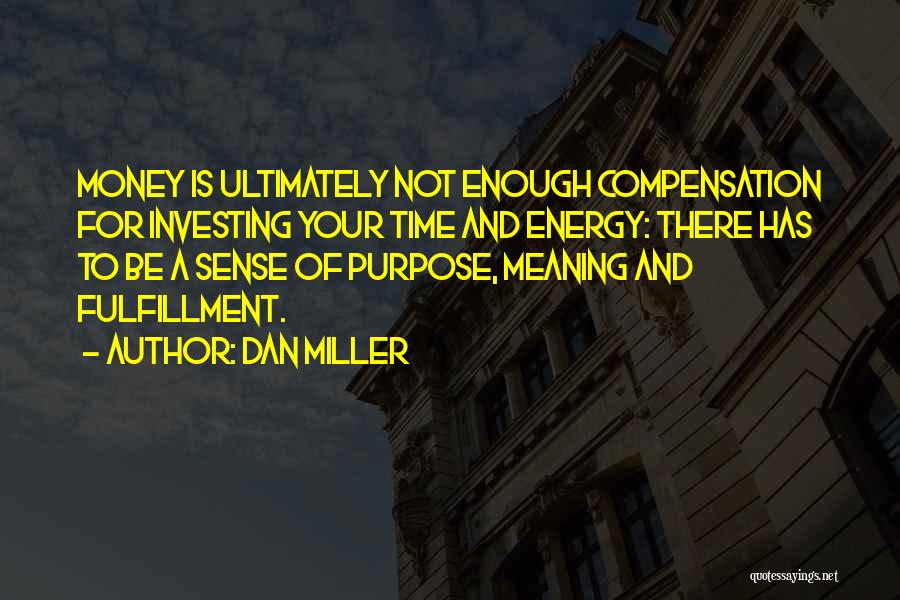 Dan Miller Quotes: Money Is Ultimately Not Enough Compensation For Investing Your Time And Energy: There Has To Be A Sense Of Purpose,