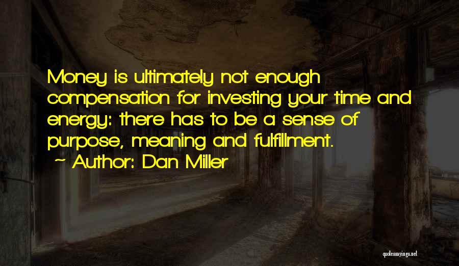 Dan Miller Quotes: Money Is Ultimately Not Enough Compensation For Investing Your Time And Energy: There Has To Be A Sense Of Purpose,