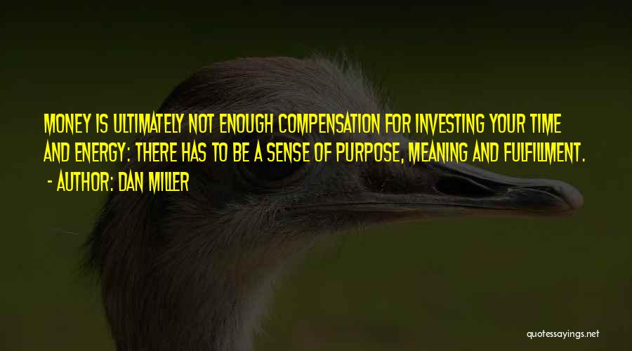 Dan Miller Quotes: Money Is Ultimately Not Enough Compensation For Investing Your Time And Energy: There Has To Be A Sense Of Purpose,