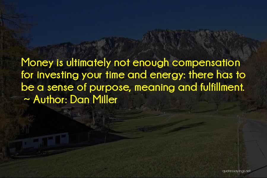 Dan Miller Quotes: Money Is Ultimately Not Enough Compensation For Investing Your Time And Energy: There Has To Be A Sense Of Purpose,