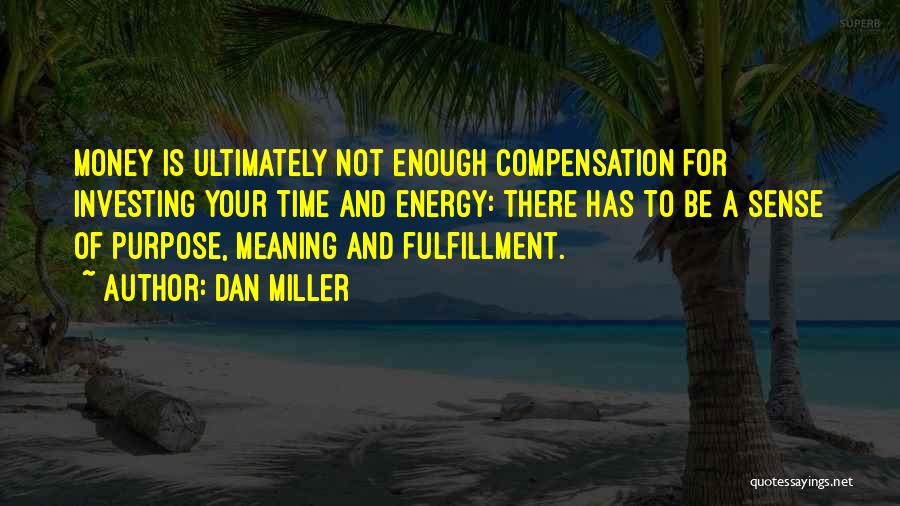 Dan Miller Quotes: Money Is Ultimately Not Enough Compensation For Investing Your Time And Energy: There Has To Be A Sense Of Purpose,