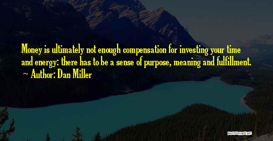 Dan Miller Quotes: Money Is Ultimately Not Enough Compensation For Investing Your Time And Energy: There Has To Be A Sense Of Purpose,