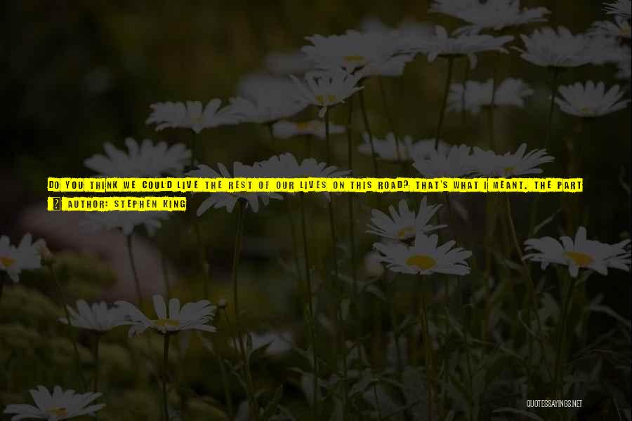 Stephen King Quotes: Do You Think We Could Live The Rest Of Our Lives On This Road? That's What I Meant. The Part