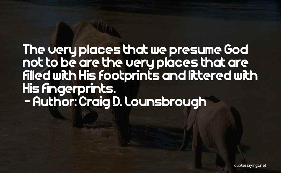 Craig D. Lounsbrough Quotes: The Very Places That We Presume God Not To Be Are The Very Places That Are Filled With His Footprints