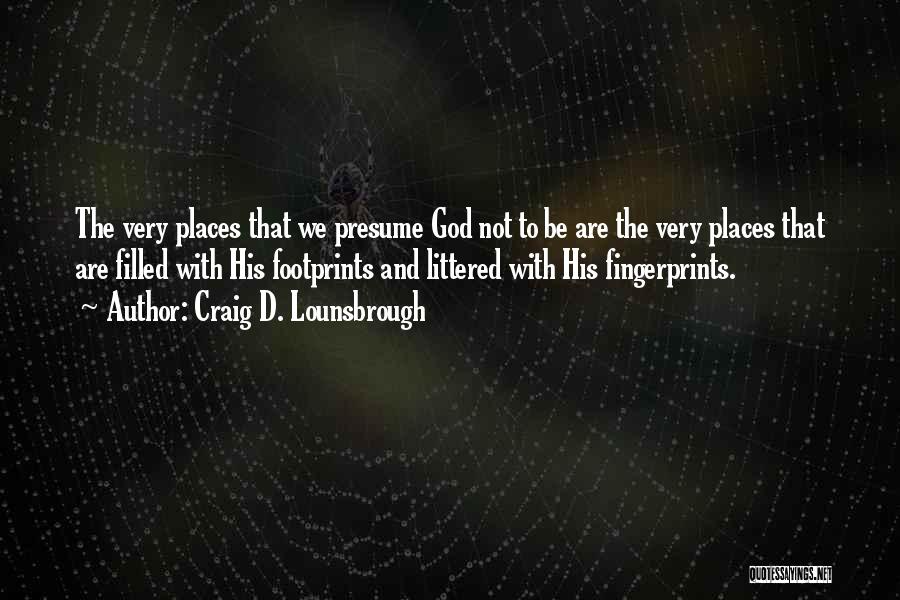 Craig D. Lounsbrough Quotes: The Very Places That We Presume God Not To Be Are The Very Places That Are Filled With His Footprints