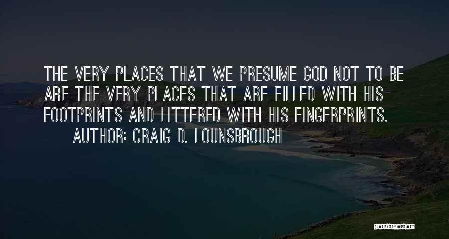 Craig D. Lounsbrough Quotes: The Very Places That We Presume God Not To Be Are The Very Places That Are Filled With His Footprints