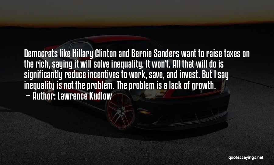 Lawrence Kudlow Quotes: Democrats Like Hillary Clinton And Bernie Sanders Want To Raise Taxes On The Rich, Saying It Will Solve Inequality. It
