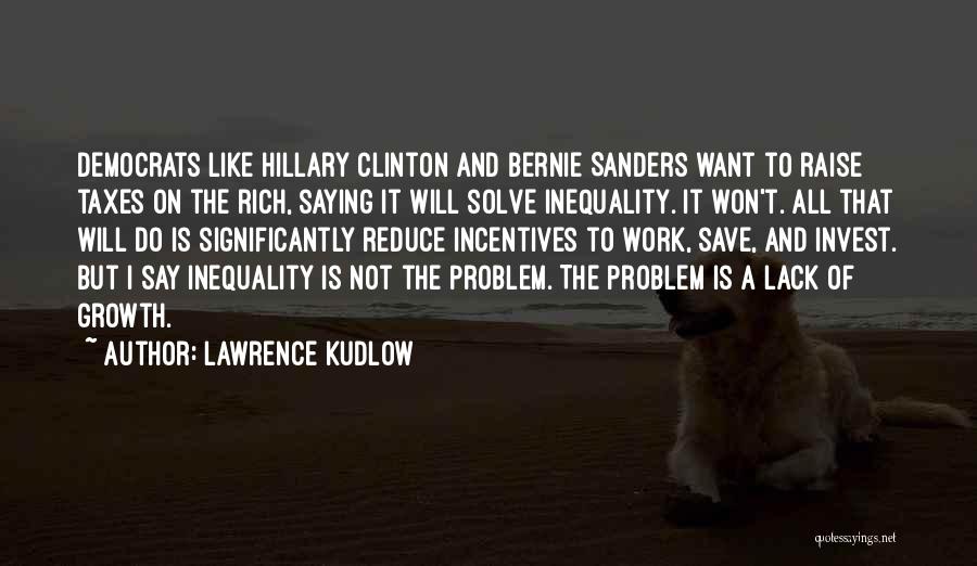 Lawrence Kudlow Quotes: Democrats Like Hillary Clinton And Bernie Sanders Want To Raise Taxes On The Rich, Saying It Will Solve Inequality. It