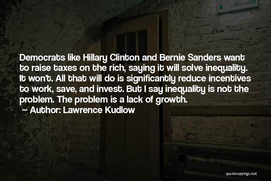 Lawrence Kudlow Quotes: Democrats Like Hillary Clinton And Bernie Sanders Want To Raise Taxes On The Rich, Saying It Will Solve Inequality. It
