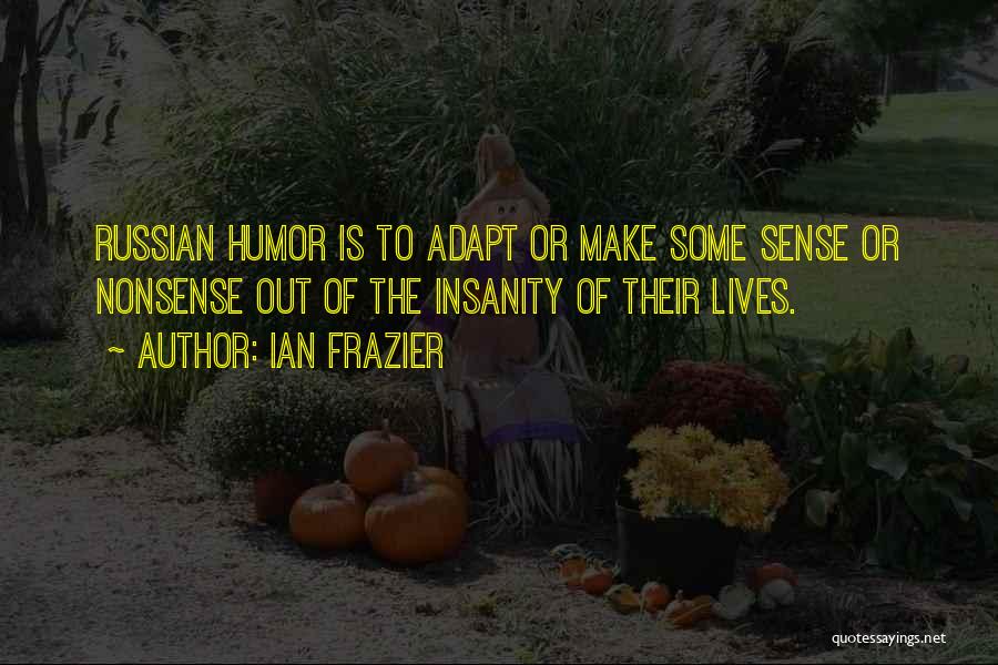 Ian Frazier Quotes: Russian Humor Is To Adapt Or Make Some Sense Or Nonsense Out Of The Insanity Of Their Lives.