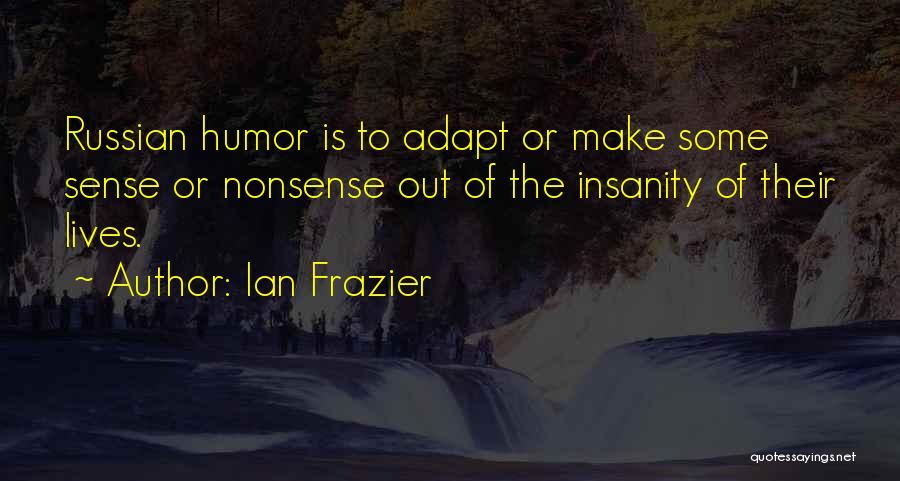 Ian Frazier Quotes: Russian Humor Is To Adapt Or Make Some Sense Or Nonsense Out Of The Insanity Of Their Lives.