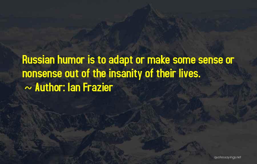 Ian Frazier Quotes: Russian Humor Is To Adapt Or Make Some Sense Or Nonsense Out Of The Insanity Of Their Lives.