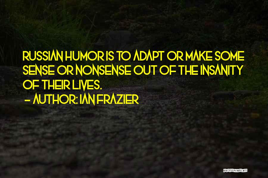 Ian Frazier Quotes: Russian Humor Is To Adapt Or Make Some Sense Or Nonsense Out Of The Insanity Of Their Lives.
