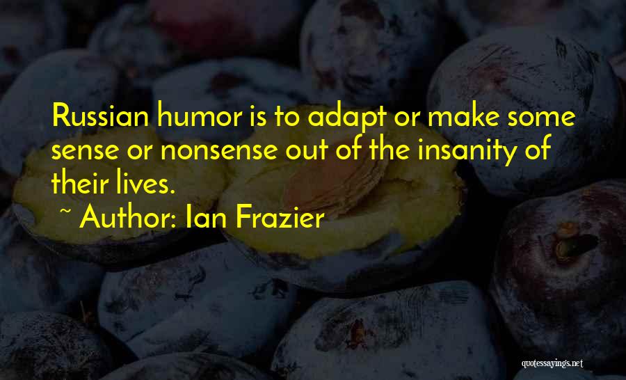 Ian Frazier Quotes: Russian Humor Is To Adapt Or Make Some Sense Or Nonsense Out Of The Insanity Of Their Lives.