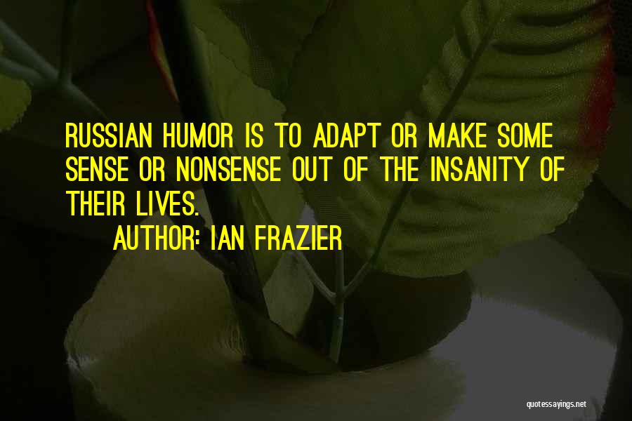 Ian Frazier Quotes: Russian Humor Is To Adapt Or Make Some Sense Or Nonsense Out Of The Insanity Of Their Lives.