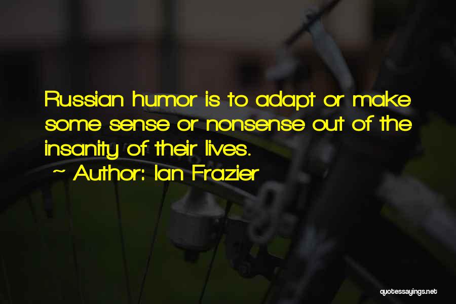 Ian Frazier Quotes: Russian Humor Is To Adapt Or Make Some Sense Or Nonsense Out Of The Insanity Of Their Lives.