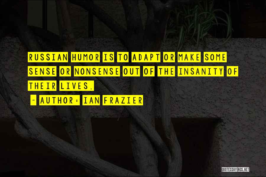 Ian Frazier Quotes: Russian Humor Is To Adapt Or Make Some Sense Or Nonsense Out Of The Insanity Of Their Lives.