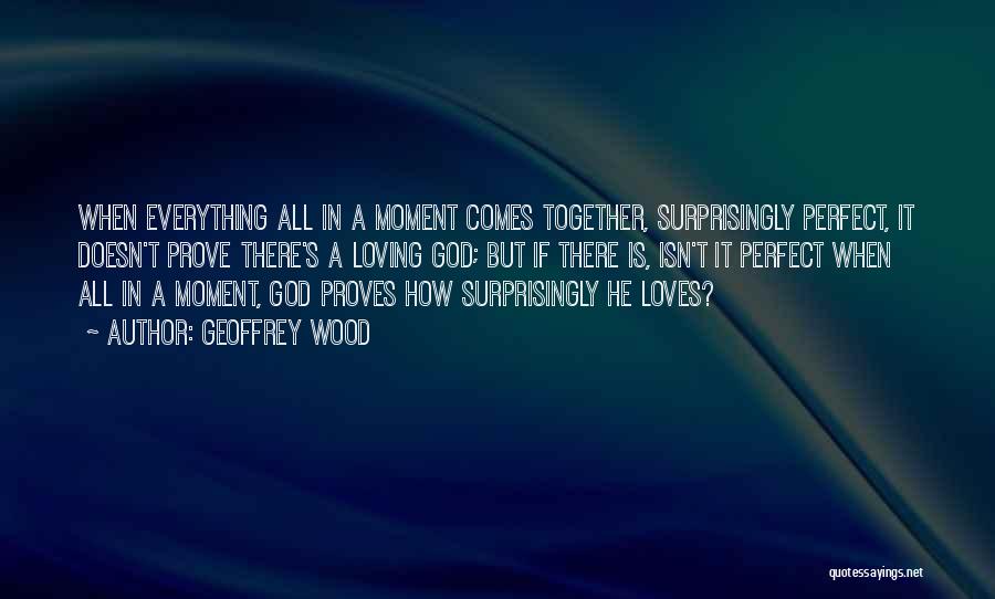 Geoffrey Wood Quotes: When Everything All In A Moment Comes Together, Surprisingly Perfect, It Doesn't Prove There's A Loving God; But If There