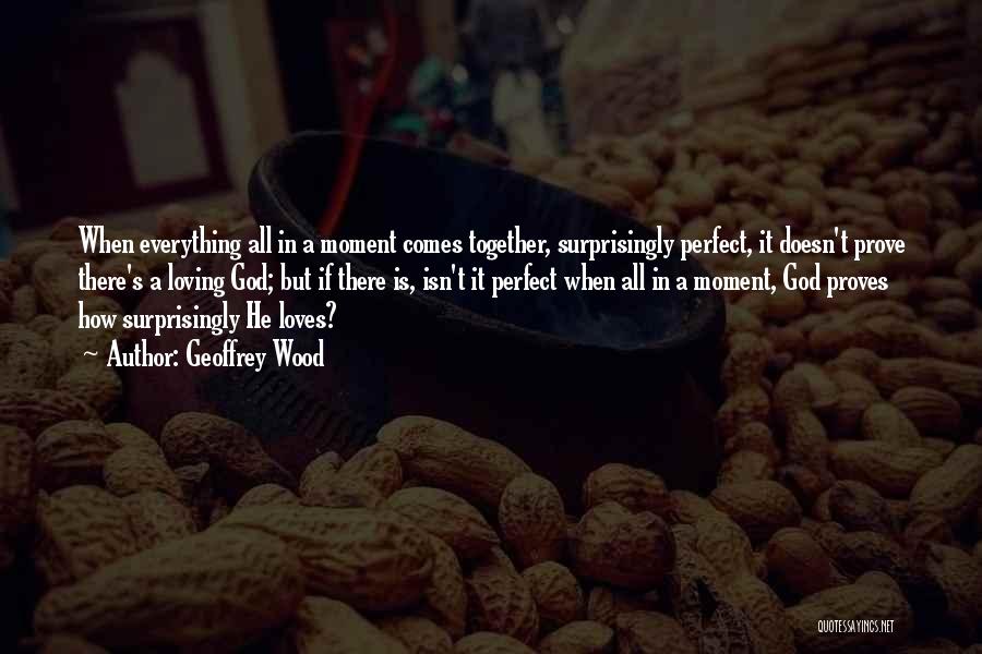 Geoffrey Wood Quotes: When Everything All In A Moment Comes Together, Surprisingly Perfect, It Doesn't Prove There's A Loving God; But If There