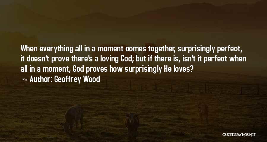 Geoffrey Wood Quotes: When Everything All In A Moment Comes Together, Surprisingly Perfect, It Doesn't Prove There's A Loving God; But If There