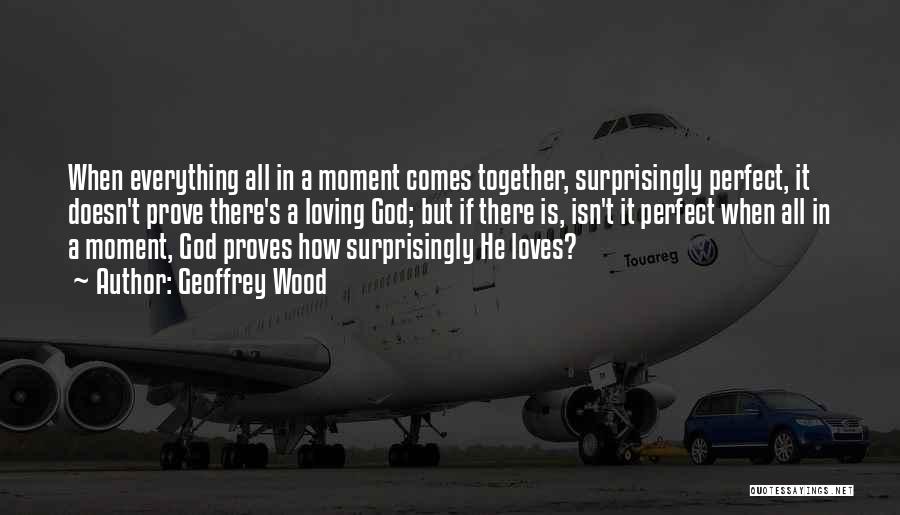 Geoffrey Wood Quotes: When Everything All In A Moment Comes Together, Surprisingly Perfect, It Doesn't Prove There's A Loving God; But If There