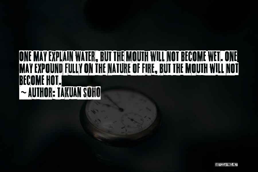 Takuan Soho Quotes: One May Explain Water, But The Mouth Will Not Become Wet. One May Expound Fully On The Nature Of Fire,
