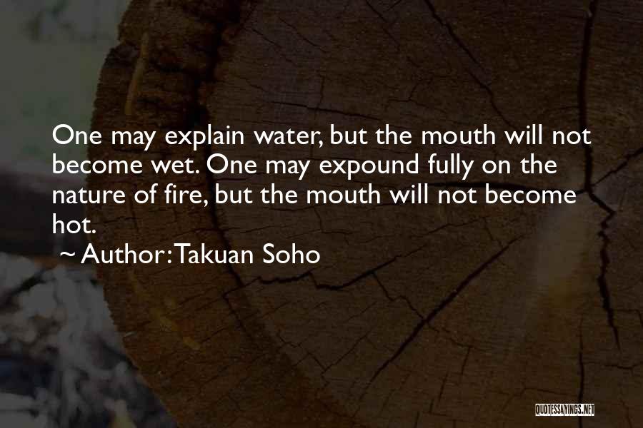 Takuan Soho Quotes: One May Explain Water, But The Mouth Will Not Become Wet. One May Expound Fully On The Nature Of Fire,