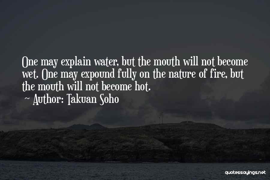 Takuan Soho Quotes: One May Explain Water, But The Mouth Will Not Become Wet. One May Expound Fully On The Nature Of Fire,