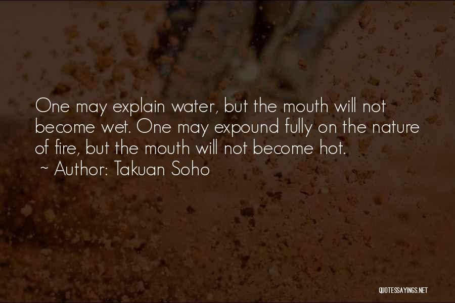 Takuan Soho Quotes: One May Explain Water, But The Mouth Will Not Become Wet. One May Expound Fully On The Nature Of Fire,