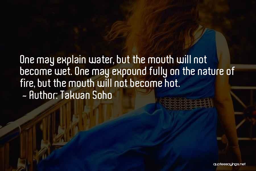 Takuan Soho Quotes: One May Explain Water, But The Mouth Will Not Become Wet. One May Expound Fully On The Nature Of Fire,