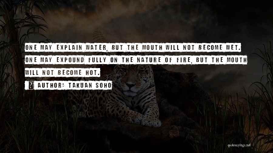 Takuan Soho Quotes: One May Explain Water, But The Mouth Will Not Become Wet. One May Expound Fully On The Nature Of Fire,