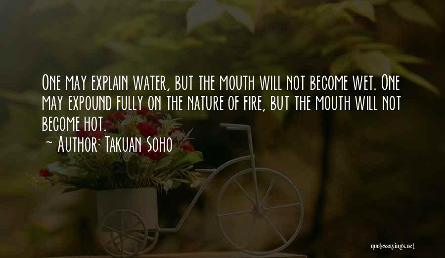 Takuan Soho Quotes: One May Explain Water, But The Mouth Will Not Become Wet. One May Expound Fully On The Nature Of Fire,