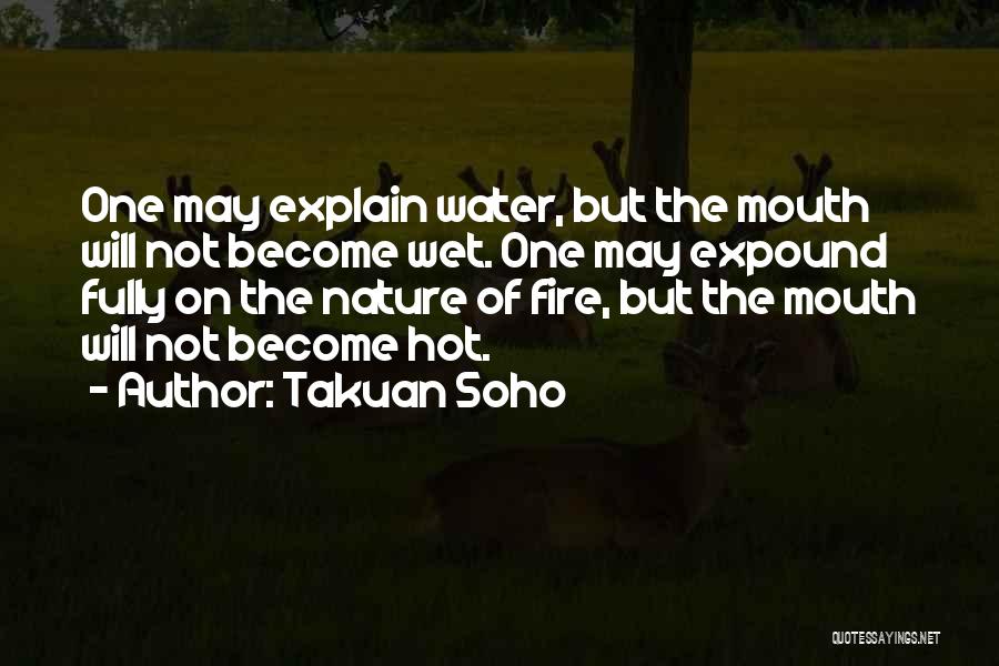 Takuan Soho Quotes: One May Explain Water, But The Mouth Will Not Become Wet. One May Expound Fully On The Nature Of Fire,