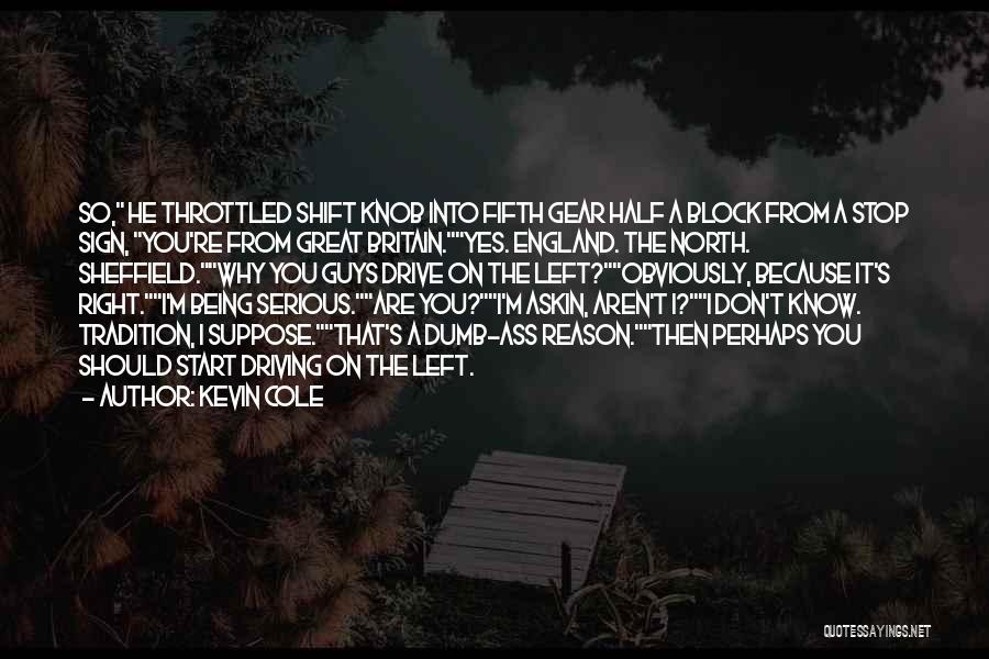 Kevin Cole Quotes: So, He Throttled Shift Knob Into Fifth Gear Half A Block From A Stop Sign, You're From Great Britain.yes. England.