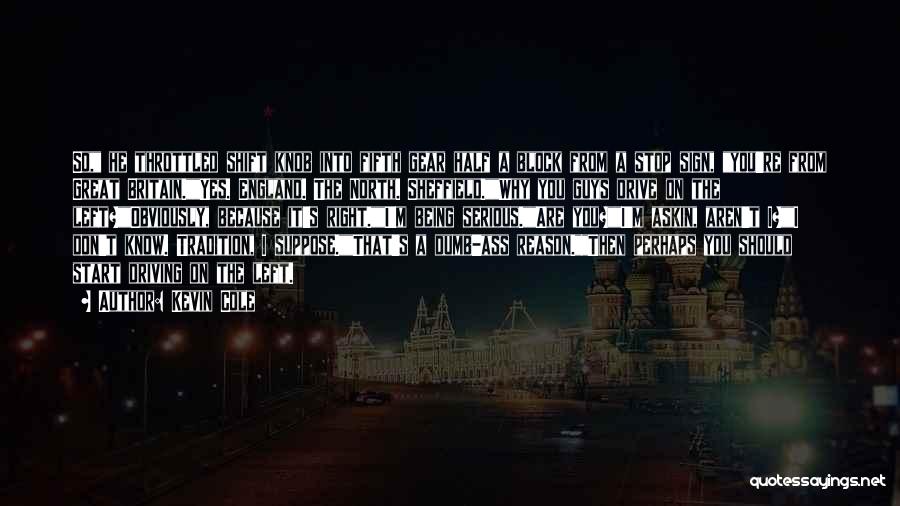 Kevin Cole Quotes: So, He Throttled Shift Knob Into Fifth Gear Half A Block From A Stop Sign, You're From Great Britain.yes. England.