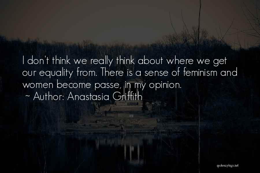 Anastasia Griffith Quotes: I Don't Think We Really Think About Where We Get Our Equality From. There Is A Sense Of Feminism And