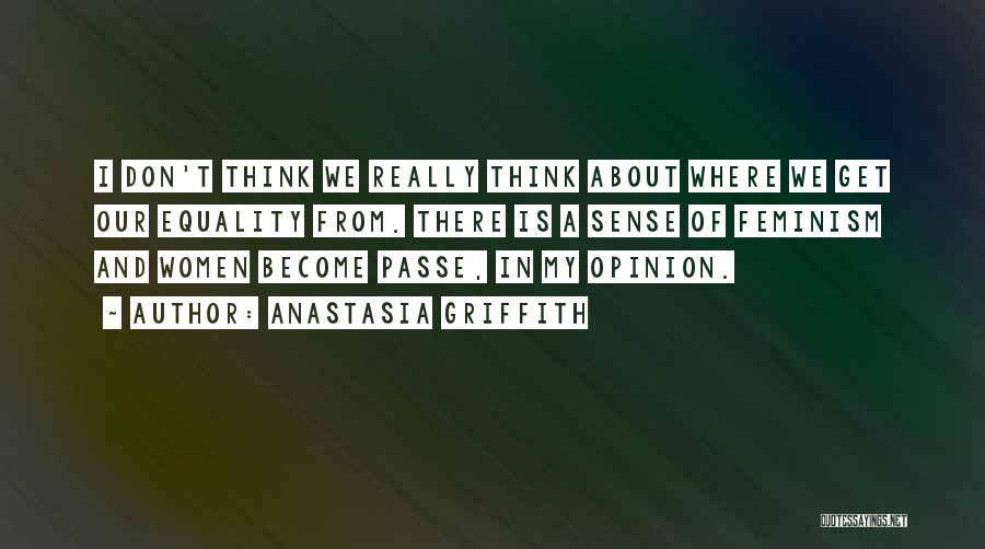 Anastasia Griffith Quotes: I Don't Think We Really Think About Where We Get Our Equality From. There Is A Sense Of Feminism And