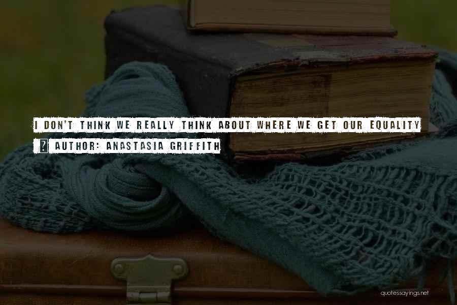 Anastasia Griffith Quotes: I Don't Think We Really Think About Where We Get Our Equality From. There Is A Sense Of Feminism And