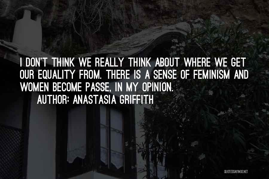 Anastasia Griffith Quotes: I Don't Think We Really Think About Where We Get Our Equality From. There Is A Sense Of Feminism And