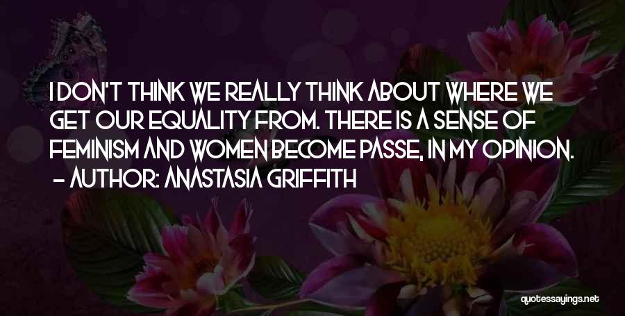 Anastasia Griffith Quotes: I Don't Think We Really Think About Where We Get Our Equality From. There Is A Sense Of Feminism And