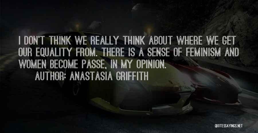 Anastasia Griffith Quotes: I Don't Think We Really Think About Where We Get Our Equality From. There Is A Sense Of Feminism And