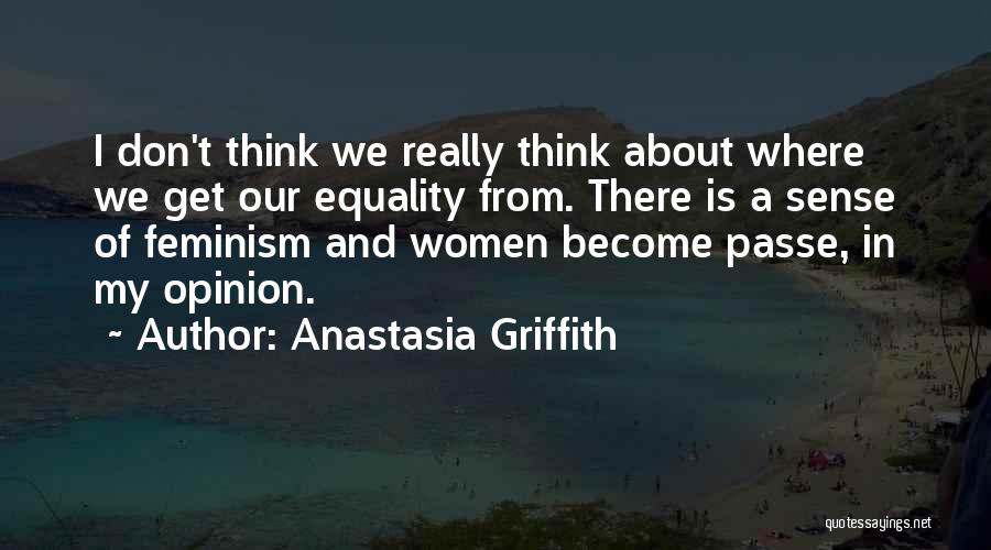 Anastasia Griffith Quotes: I Don't Think We Really Think About Where We Get Our Equality From. There Is A Sense Of Feminism And