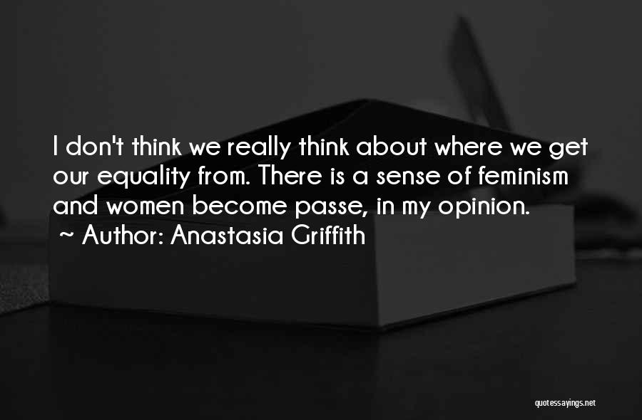 Anastasia Griffith Quotes: I Don't Think We Really Think About Where We Get Our Equality From. There Is A Sense Of Feminism And