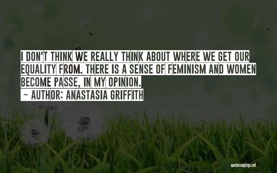 Anastasia Griffith Quotes: I Don't Think We Really Think About Where We Get Our Equality From. There Is A Sense Of Feminism And