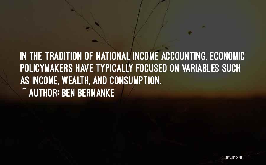 Ben Bernanke Quotes: In The Tradition Of National Income Accounting, Economic Policymakers Have Typically Focused On Variables Such As Income, Wealth, And Consumption.