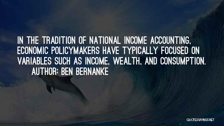 Ben Bernanke Quotes: In The Tradition Of National Income Accounting, Economic Policymakers Have Typically Focused On Variables Such As Income, Wealth, And Consumption.